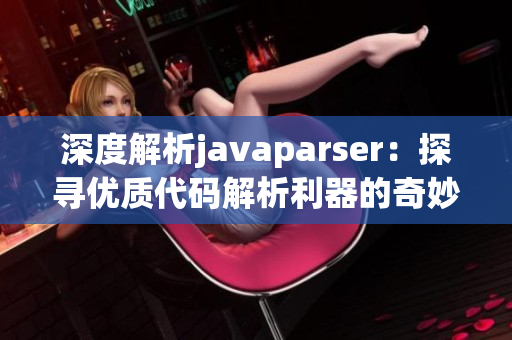 深度解析javaparser：探寻优质代码解析利器的奇妙威力