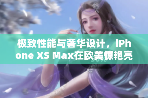 极致性能与奢华设计，iPhone XS Max在欧美惊艳亮相