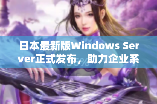 日本最新版Windows Server正式发布，助力企业系统建设！