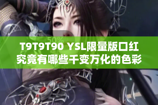 T9T9T90 YSL限量版口红究竟有哪些千变万化的色彩？千位用户亲测后告诉你！