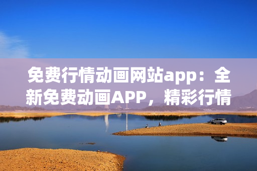 免费行情动画网站app：全新免费动画APP，精彩行情尽在掌握(1)