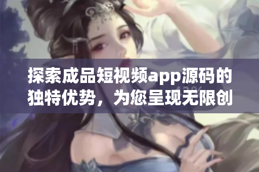 探索成品短视频app源码的独特优势，为您呈现无限创意与精彩视觉！