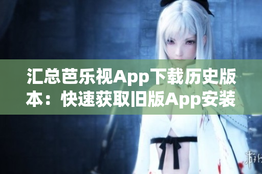 汇总芭乐视App下载历史版本：快速获取旧版App安装文件！