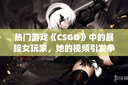 热门游戏《CSGO》中的暴躁女玩家，她的视频引发争议(1)