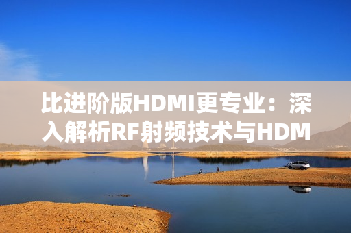 比进阶版HDMI更专业：深入解析RF射频技术与HDMI高清线的区别