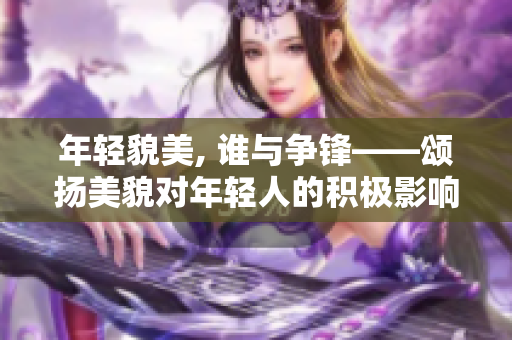 年轻貌美, 谁与争锋——颂扬美貌对年轻人的积极影响