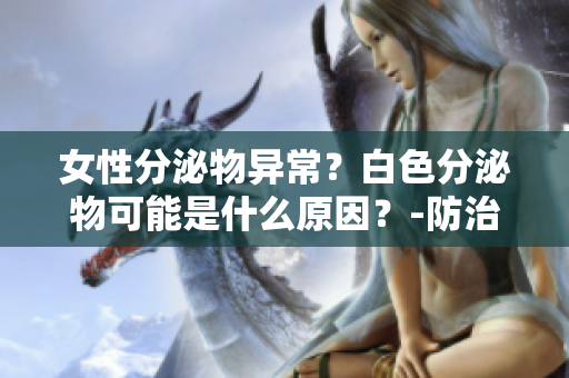 女性分泌物异常？白色分泌物可能是什么原因？-防治指南