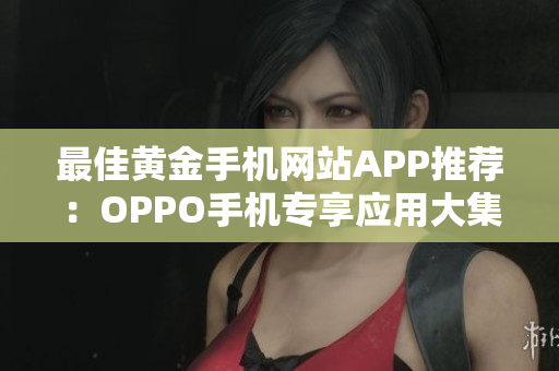 最佳黄金手机网站APP推荐：OPPO手机专享应用大集锦