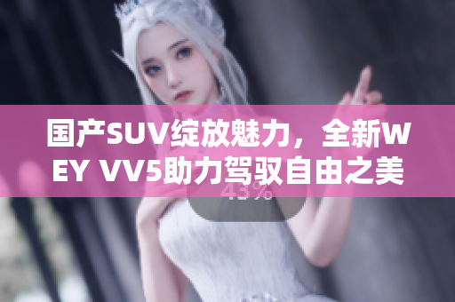 国产SUV绽放魅力，全新WEY VV5助力驾驭自由之美