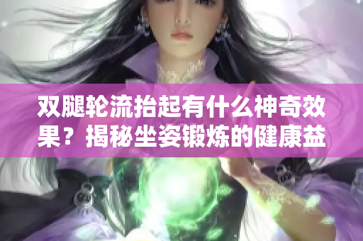 双腿轮流抬起有什么神奇效果？揭秘坐姿锻炼的健康益处！