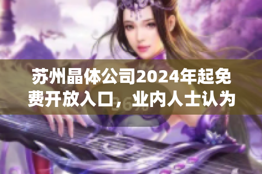 苏州晶体公司2024年起免费开放入口，业内人士认为对行业发展有利(1)