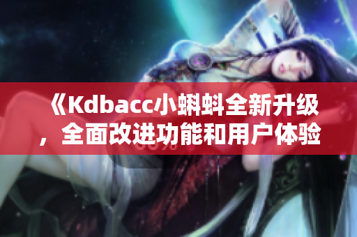 《Kdbacc小蝌蚪全新升级，全面改进功能和用户体验》