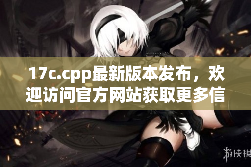 17c.cpp最新版本发布，欢迎访问官方网站获取更多信息(1)