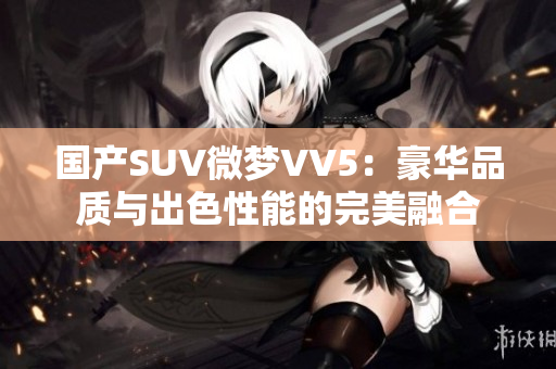 国产SUV微梦VV5：豪华品质与出色性能的完美融合