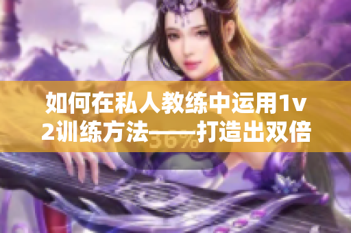 如何在私人教练中运用1v2训练方法——打造出双倍效果的健身课程