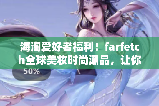 海淘爱好者福利！farfetch全球美妆时尚潮品，让你足不出国大手笔购物！