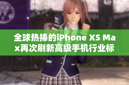 全球热捧的iPhone XS Max再次刷新高级手机行业标杆