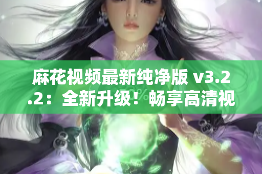 麻花视频最新纯净版 v3.2.2：全新升级！畅享高清视频体验