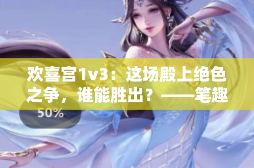 欢喜宫1v3：这场殿上绝色之争，谁能胜出？——笔趣阁