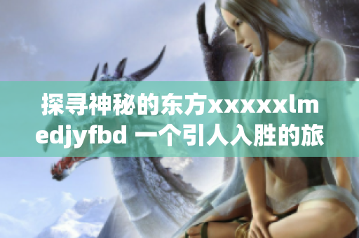 探寻神秘的东方xxxxxlmedjyfbd 一个引人入胜的旅程