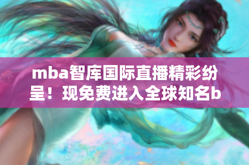 mba智库国际直播精彩纷呈！现免费进入全球知名b站观看