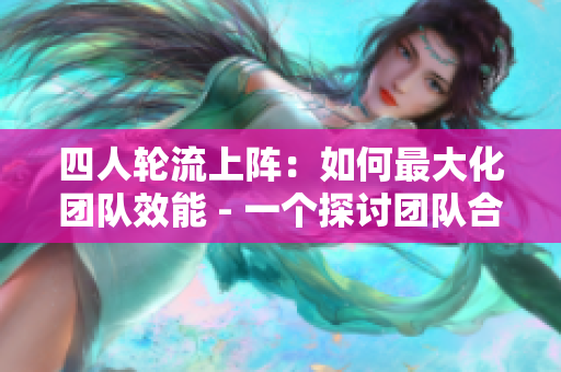 四人轮流上阵：如何最大化团队效能 - 一个探讨团队合作与协调的文章