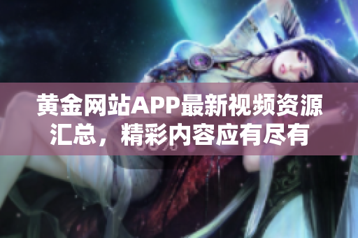 黄金网站APP最新视频资源汇总，精彩内容应有尽有