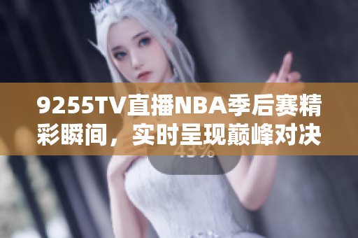 9255TV直播NBA季后赛精彩瞬间，实时呈现巅峰对决