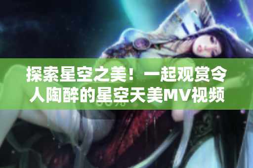 探索星空之美！一起观赏令人陶醉的星空天美MV视频吧！