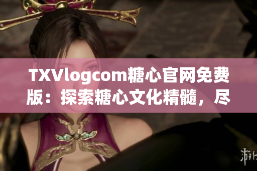 TXVlogcom糖心官网免费版：探索糖心文化精髓，尽享免费创作乐趣(1)