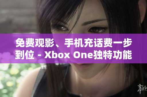 免费观影、手机充话费一步到位－Xbox One独特功能还有哪些？