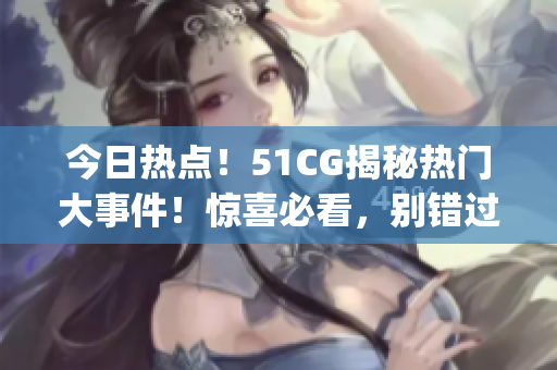 今日热点！51CG揭秘热门大事件！惊喜必看，别错过！(1)