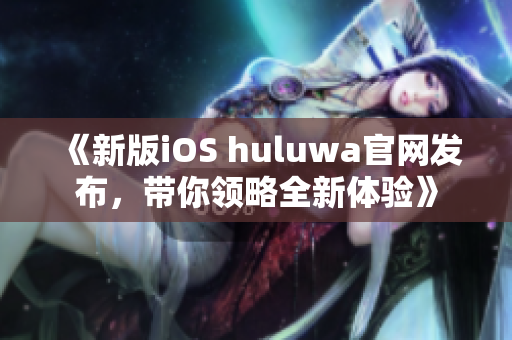 《新版iOS huluwa官网发布，带你领略全新体验》