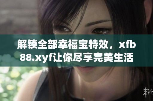 解锁全部幸福宝特效，xfb88.xyf让你尽享完美生活