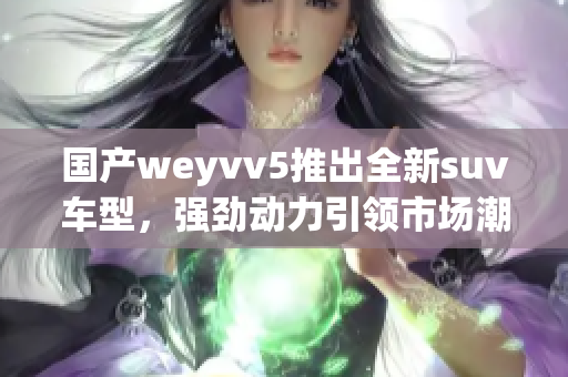 国产weyvv5推出全新suv车型，强劲动力引领市场潮流