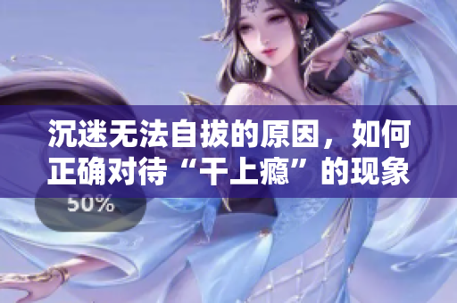 沉迷无法自拔的原因，如何正确对待“干上瘾”的现象？