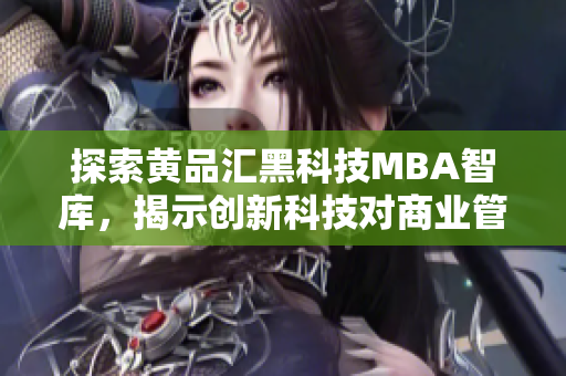 探索黄品汇黑科技MBA智库，揭示创新科技对商业管理的深远影响