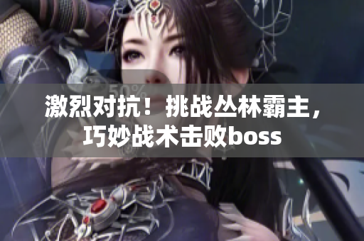 激烈对抗！挑战丛林霸主，巧妙战术击败boss