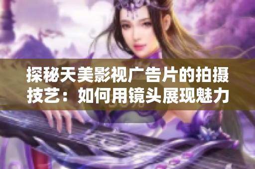 探秘天美影视广告片的拍摄技艺：如何用镜头展现魅力与情感？