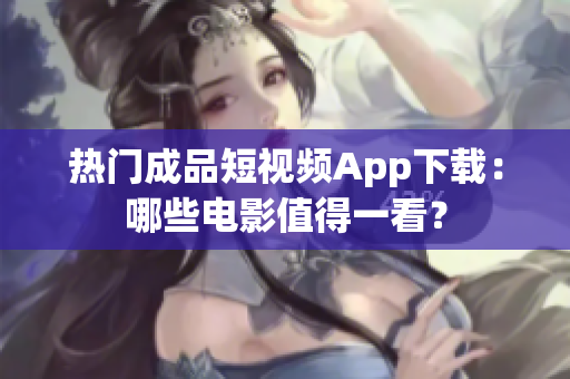 热门成品短视频App下载：哪些电影值得一看？