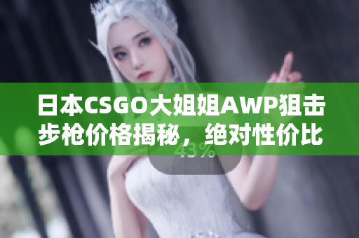 日本CSGO大姐姐AWP狙击步枪价格揭秘，绝对性价比！