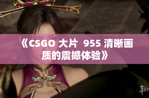 《CSGO 大片  955 清晰画质的震撼体验》