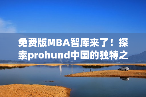 免费版MBA智库来了！探索prohund中国的独特之处