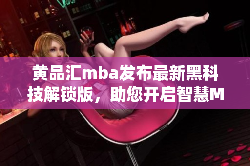 黄品汇mba发布最新黑科技解锁版，助您开启智慧MBA新时代(1)