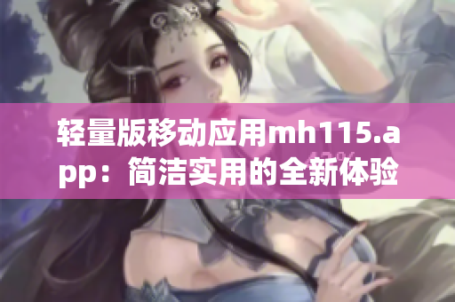 轻量版移动应用mh115.app：简洁实用的全新体验(1)