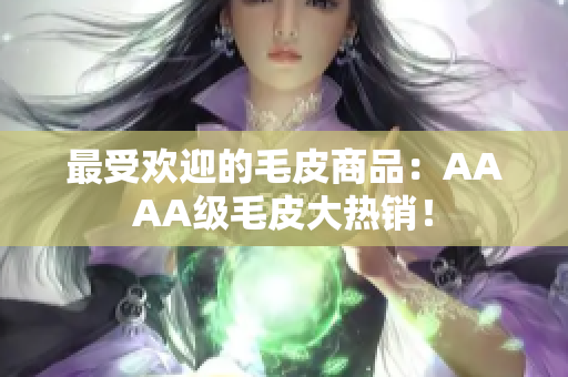 最受欢迎的毛皮商品：AAAA级毛皮大热销！