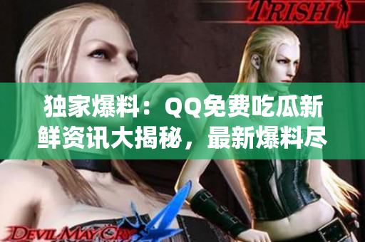 独家爆料：QQ免费吃瓜新鲜资讯大揭秘，最新爆料尽在其中！(1)