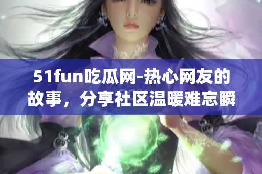 51fun吃瓜网-热心网友的故事，分享社区温暖难忘瞬间(1)