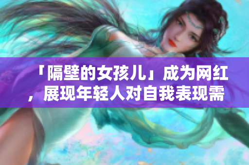 「隔壁的女孩儿」成为网红，展现年轻人对自我表现需求的新趋势