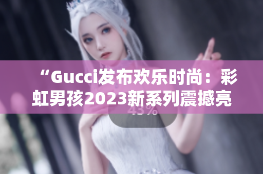 “Gucci发布欢乐时尚：彩虹男孩2023新系列震撼亮相”